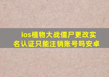 ios植物大战僵尸更改实名认证只能注销账号吗安卓