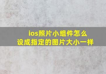 ios照片小组件怎么设成指定的图片大小一样