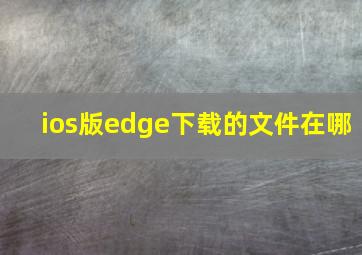 ios版edge下载的文件在哪