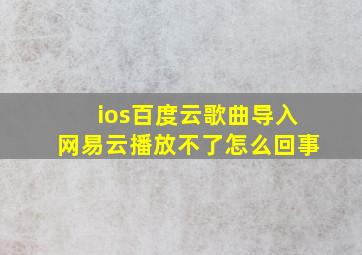 ios百度云歌曲导入网易云播放不了怎么回事