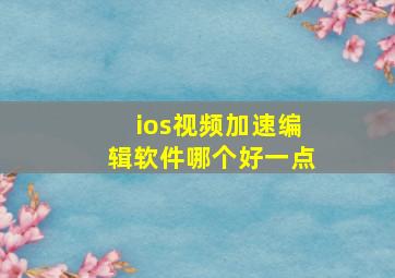 ios视频加速编辑软件哪个好一点