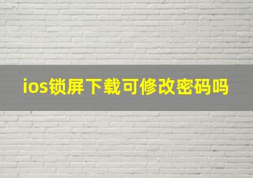 ios锁屏下载可修改密码吗