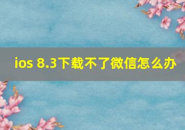 ios 8.3下载不了微信怎么办