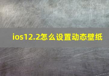 ios12.2怎么设置动态壁纸