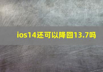 ios14还可以降回13.7吗