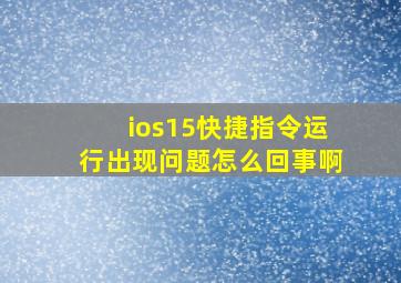 ios15快捷指令运行出现问题怎么回事啊