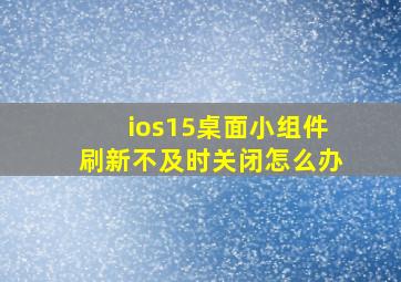 ios15桌面小组件刷新不及时关闭怎么办