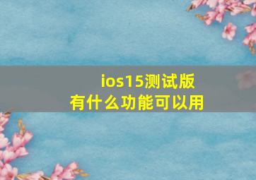 ios15测试版有什么功能可以用