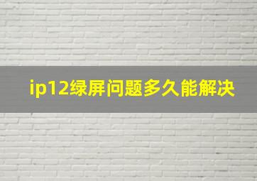 ip12绿屏问题多久能解决