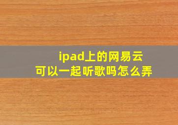 ipad上的网易云可以一起听歌吗怎么弄