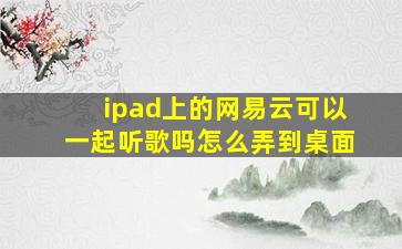 ipad上的网易云可以一起听歌吗怎么弄到桌面