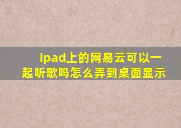 ipad上的网易云可以一起听歌吗怎么弄到桌面显示