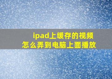 ipad上缓存的视频怎么弄到电脑上面播放