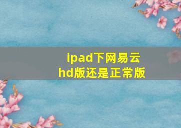 ipad下网易云hd版还是正常版