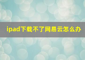 ipad下载不了网易云怎么办