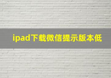 ipad下载微信提示版本低