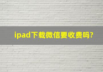 ipad下载微信要收费吗?