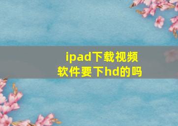 ipad下载视频软件要下hd的吗