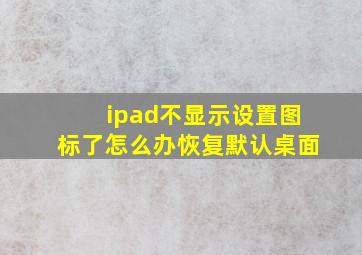 ipad不显示设置图标了怎么办恢复默认桌面