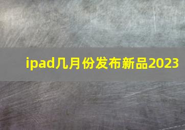 ipad几月份发布新品2023