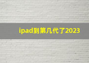 ipad到第几代了2023