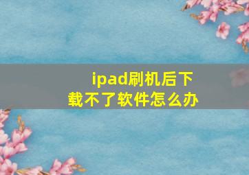 ipad刷机后下载不了软件怎么办