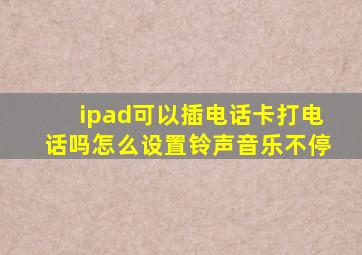 ipad可以插电话卡打电话吗怎么设置铃声音乐不停