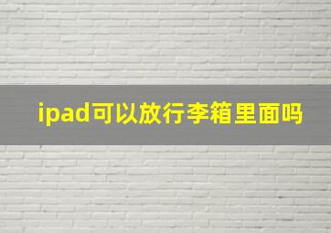 ipad可以放行李箱里面吗