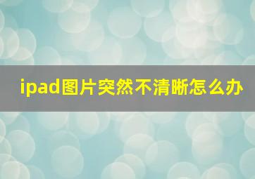 ipad图片突然不清晰怎么办