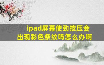 ipad屏幕使劲按压会出现彩色条纹吗怎么办啊