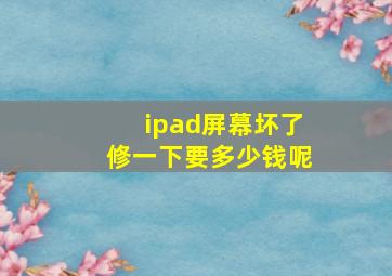 ipad屏幕坏了修一下要多少钱呢