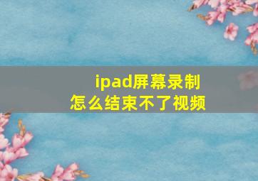 ipad屏幕录制怎么结束不了视频