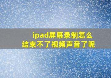 ipad屏幕录制怎么结束不了视频声音了呢