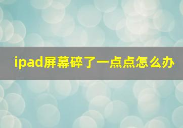 ipad屏幕碎了一点点怎么办