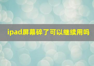 ipad屏幕碎了可以继续用吗