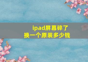 ipad屏幕碎了换一个原装多少钱