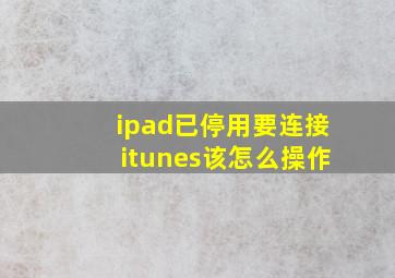 ipad已停用要连接itunes该怎么操作