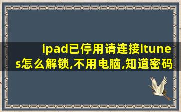 ipad已停用请连接itunes怎么解锁,不用电脑,知道密码