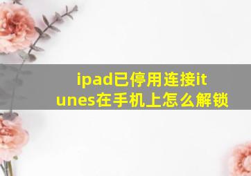 ipad已停用连接itunes在手机上怎么解锁