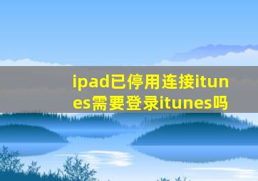 ipad已停用连接itunes需要登录itunes吗