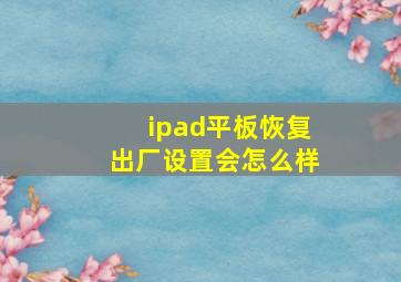 ipad平板恢复出厂设置会怎么样