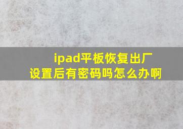 ipad平板恢复出厂设置后有密码吗怎么办啊