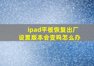 ipad平板恢复出厂设置版本会变吗怎么办