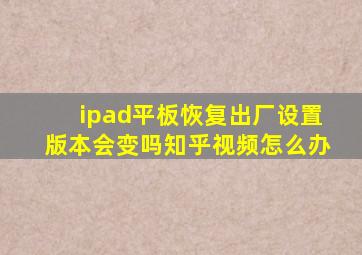 ipad平板恢复出厂设置版本会变吗知乎视频怎么办