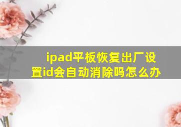 ipad平板恢复出厂设置id会自动消除吗怎么办