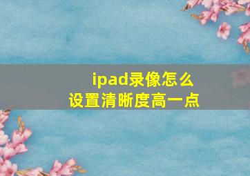 ipad录像怎么设置清晰度高一点