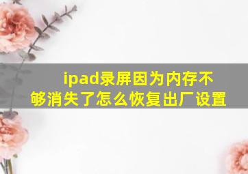 ipad录屏因为内存不够消失了怎么恢复出厂设置