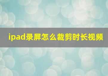 ipad录屏怎么裁剪时长视频