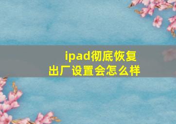 ipad彻底恢复出厂设置会怎么样