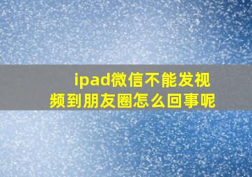 ipad微信不能发视频到朋友圈怎么回事呢